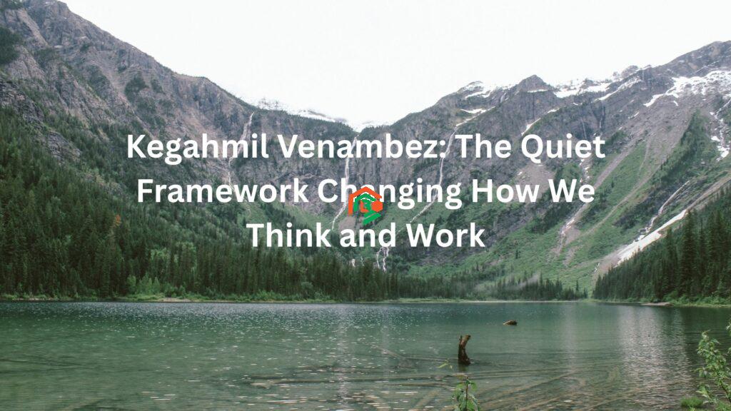 Kegahmil Venambez: The Quiet Framework Changing How We Think and Work about kegahmil venambez